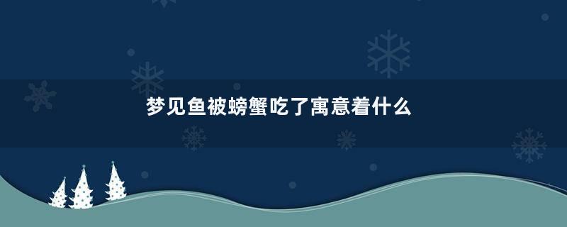 梦见鱼被螃蟹吃了寓意着什么