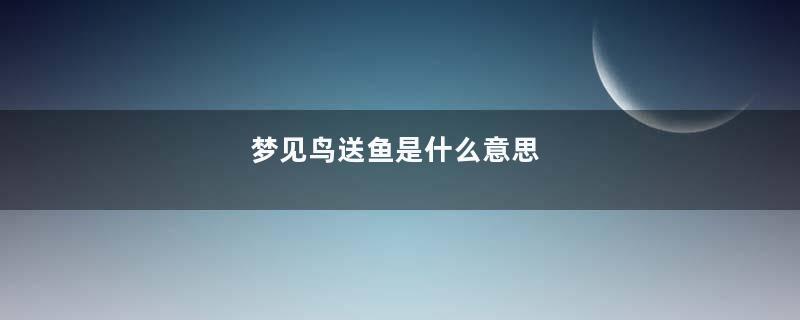 梦见鸟送鱼是什么意思