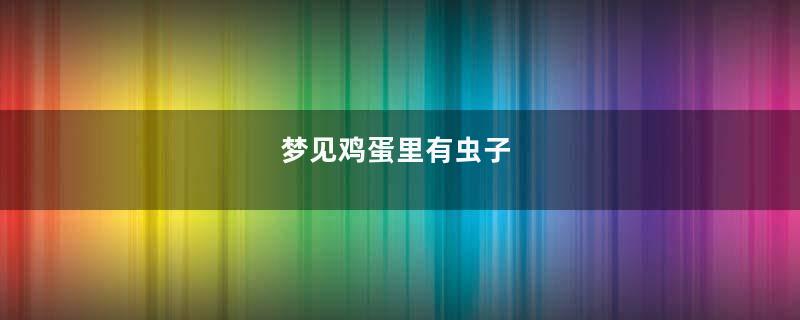 梦见鸡蛋里有虫子