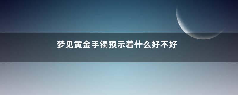 梦见黄金手镯预示着什么好不好