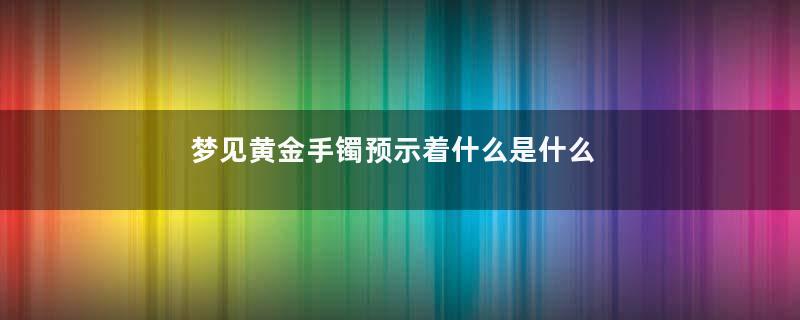 梦见黄金手镯预示着什么是什么意思