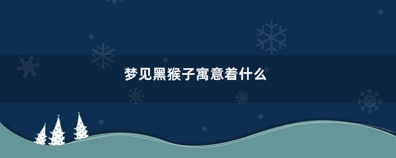 梦见黑猴子寓意着什么