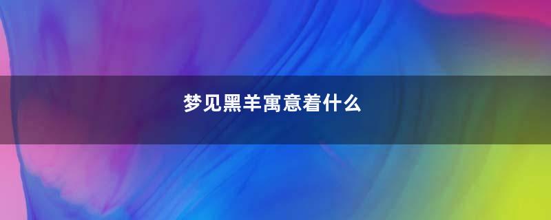 梦见黑羊寓意着什么