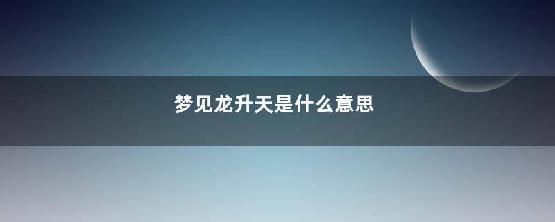 梦见龙升天是什么意思