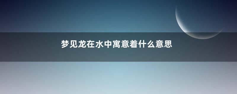梦见龙在水中寓意着什么意思