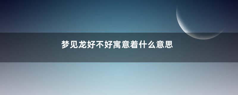 梦见龙好不好寓意着什么意思