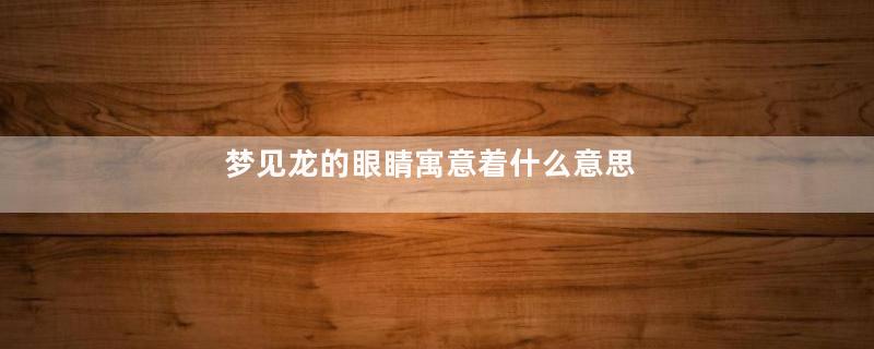 梦见龙的眼睛寓意着什么意思