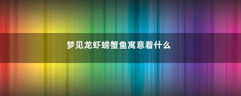 梦见龙虾螃蟹鱼寓意着什么