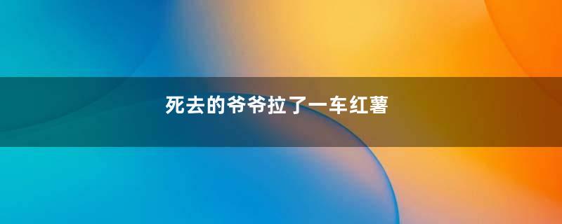 死去的爷爷拉了一车红薯