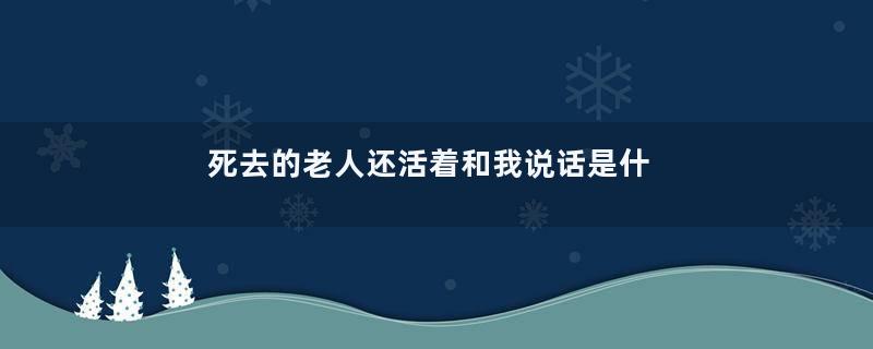死去的老人还活着和我说话是什么意思