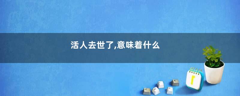 活人去世了,意味着什么