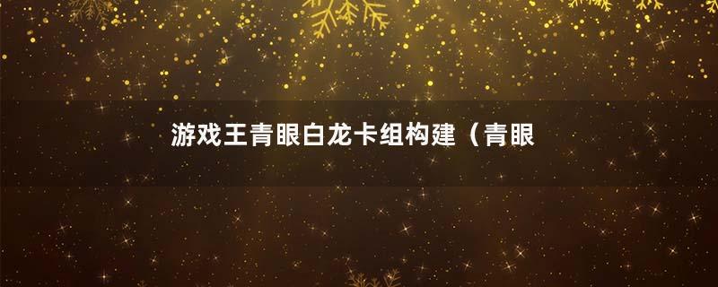 游戏王青眼白龙卡组构建（青眼白龙卡组理解分享）