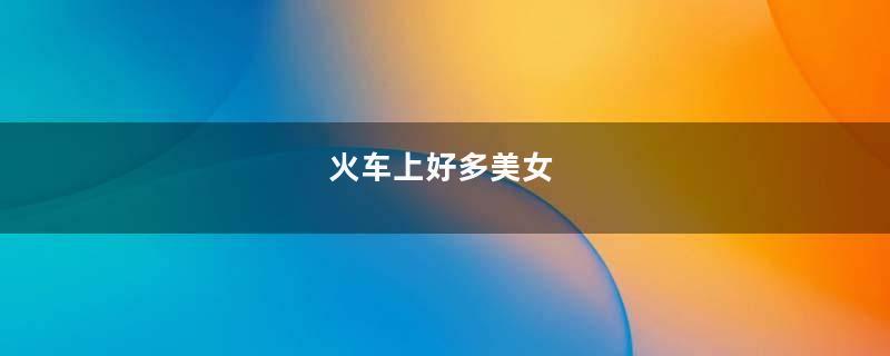 火车上好多美女
