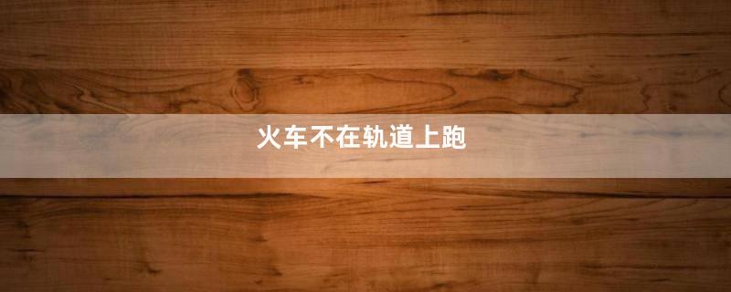 火车不在轨道上跑