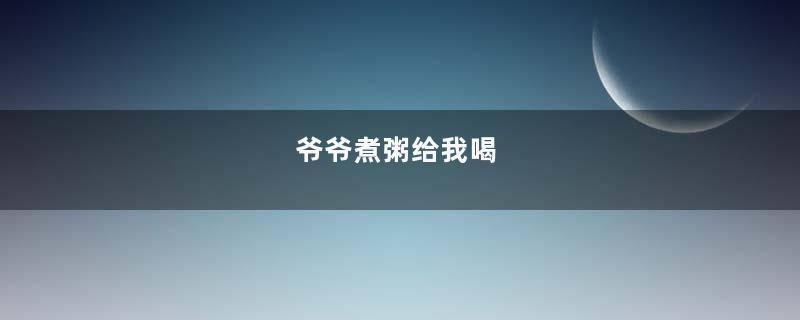 爷爷煮粥给我喝