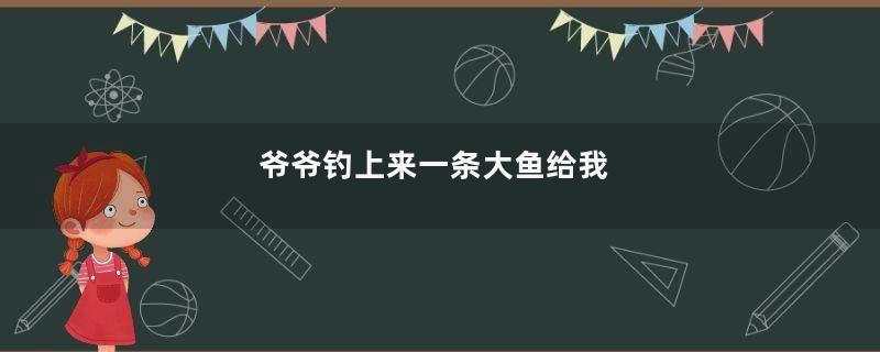 爷爷钓上来一条大鱼给我