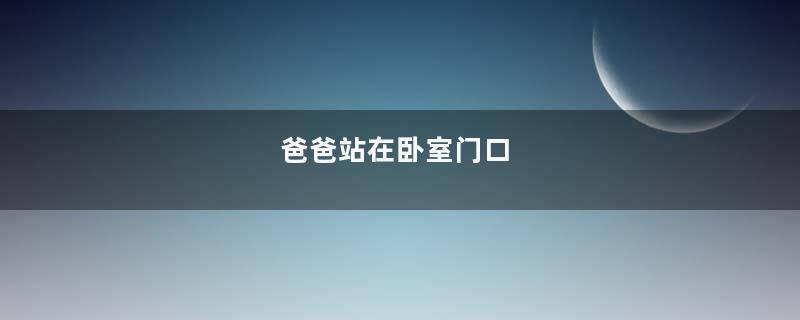 爸爸站在卧室门口