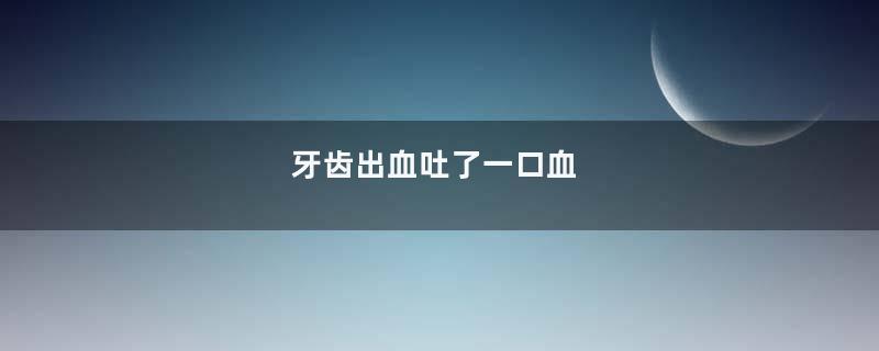牙齿出血吐了一口血