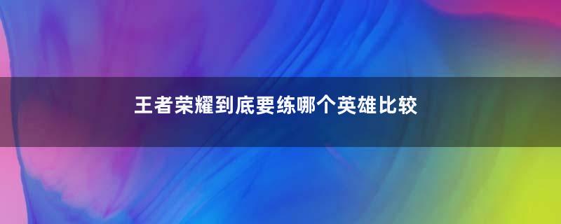 王者荣耀到底要练哪个英雄比较好(手笨必练的王者英雄s26)