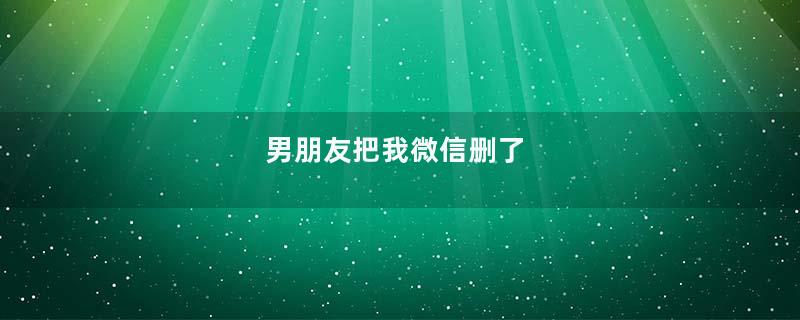 男朋友把我微信删了