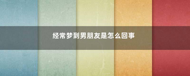 经常梦到男朋友是怎么回事