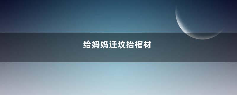 给妈妈迁坟抬棺材