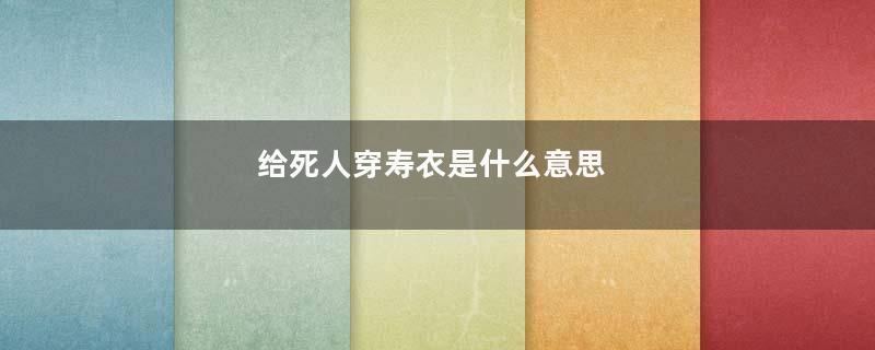 给死人穿寿衣是什么意思