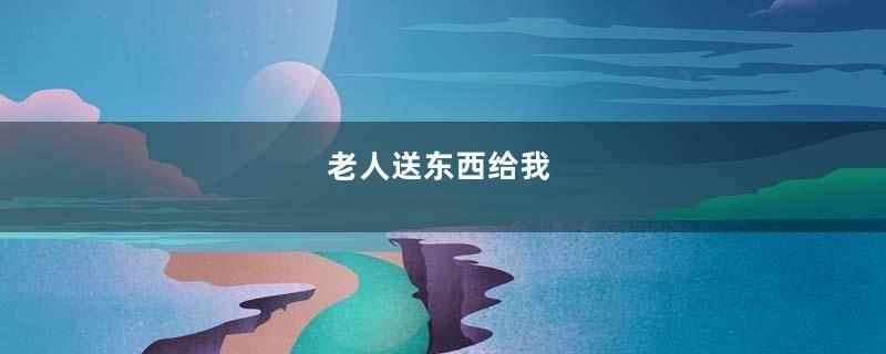 老人送东西给我