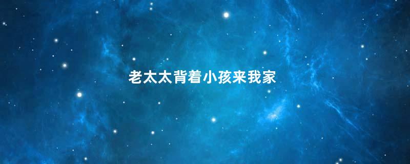 老太太背着小孩来我家