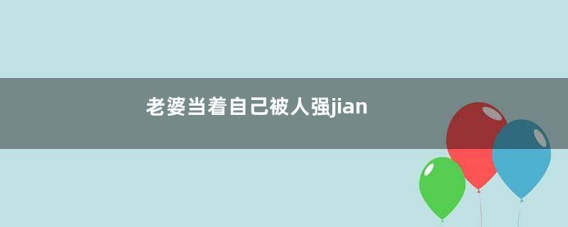 老婆当着自己被人强jian