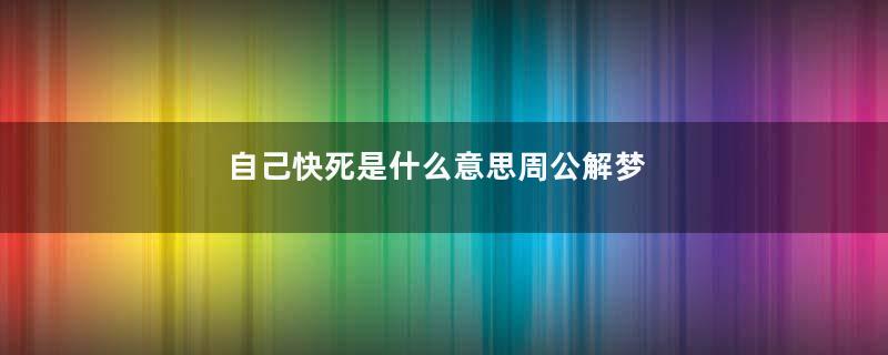 自己快死是什么意思周公解梦