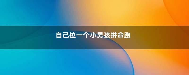 自己拉一个小男孩拼命跑