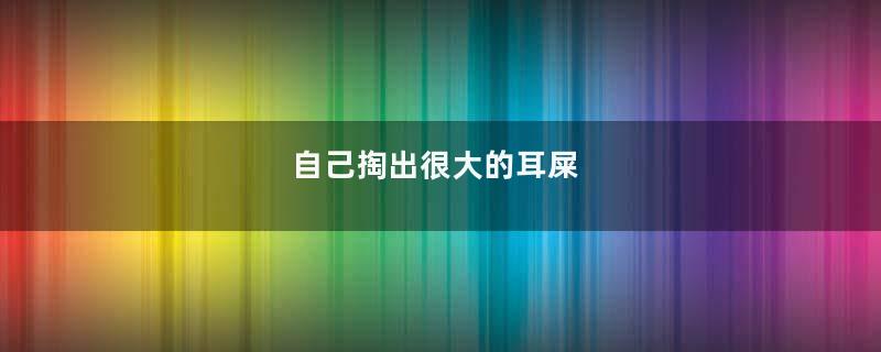 自己掏出很大的耳屎