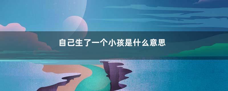 自己生了一个小孩是什么意思