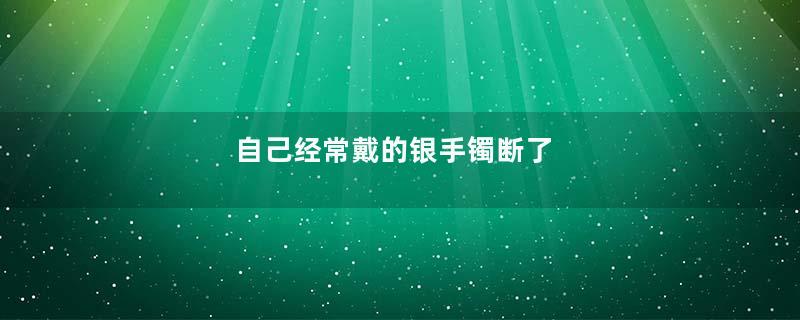 自己经常戴的银手镯断了