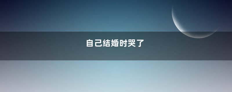 自己结婚时哭了