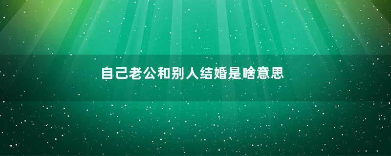 自己老公和别人结婚是啥意思