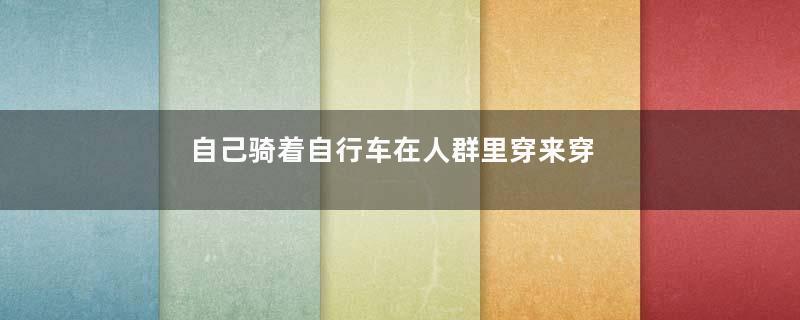 自己骑着自行车在人群里穿来穿去