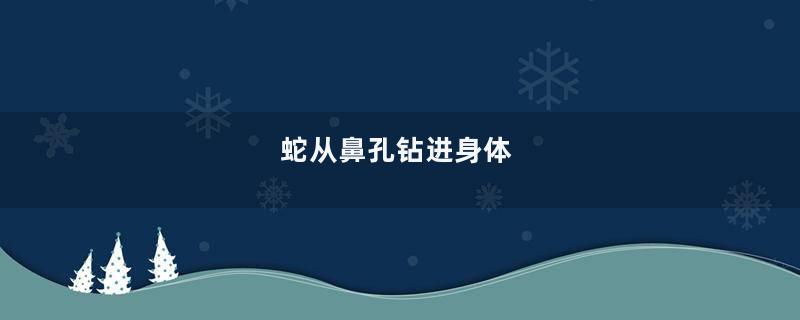 蛇从鼻孔钻进身体