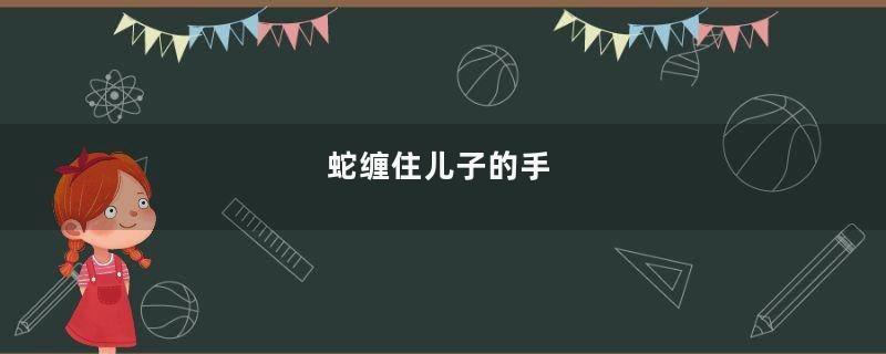 蛇缠住儿子的手
