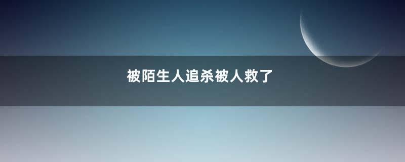 被陌生人追杀被人救了