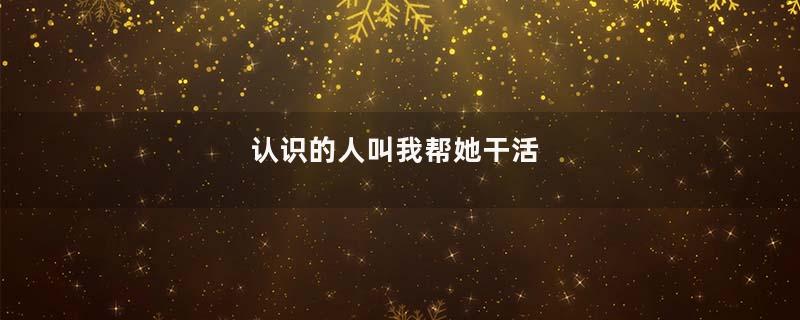 认识的人叫我帮她干活