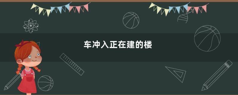 车冲入正在建的楼