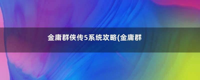 金庸群侠传5系统攻略(金庸群侠传5系统设置技巧分享)