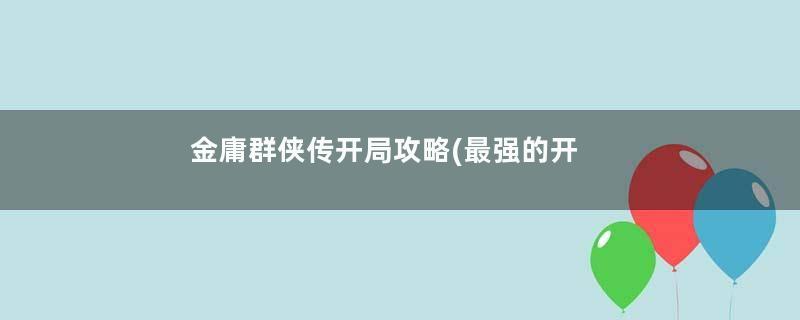 金庸群侠传开局攻略(最强的开局玩法技巧分享)