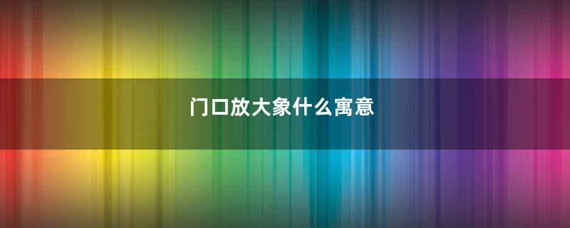 门口放大象什么寓意