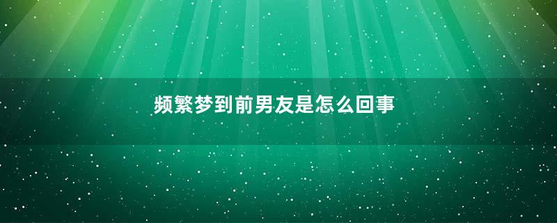 频繁梦到前男友是怎么回事