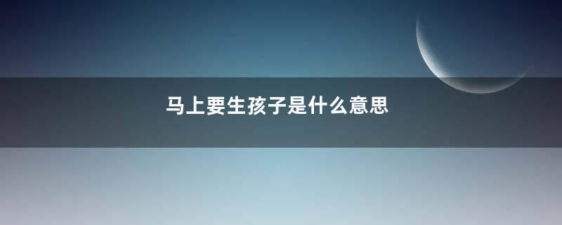 马上要生孩子是什么意思