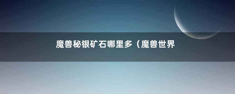 魔兽秘银矿石哪里多（魔兽世界矿点分布地图）