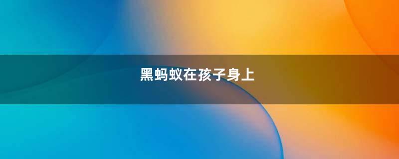 黑蚂蚁在孩子身上